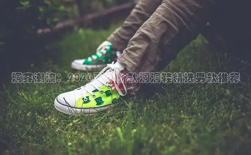 洞穿潮流：2026夏季新款洞洞鞋精选男款推荐