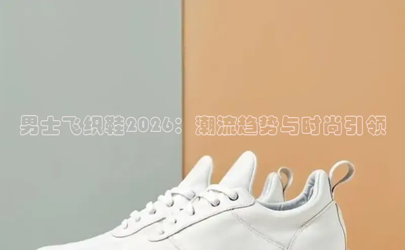男士飞织鞋2026：潮流趋势与时尚引领