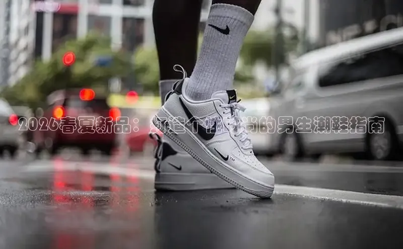 2026春夏新品：打造个性时尚的男生潮鞋指南
